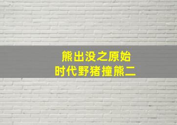 熊出没之原始时代野猪撞熊二