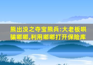 熊出没之夺宝熊兵:大老板哄骗嘟嘟,利用嘟嘟打开保险库