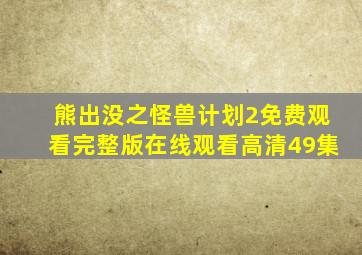 熊出没之怪兽计划2免费观看完整版在线观看高清49集