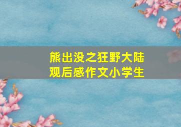 熊出没之狂野大陆观后感作文小学生