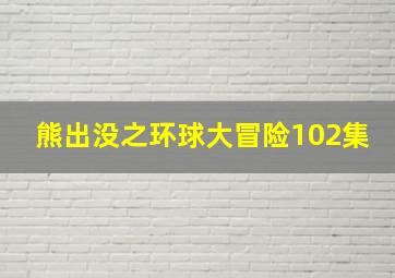 熊出没之环球大冒险102集