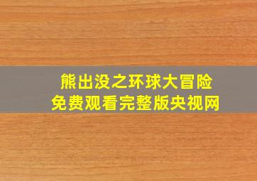 熊出没之环球大冒险免费观看完整版央视网