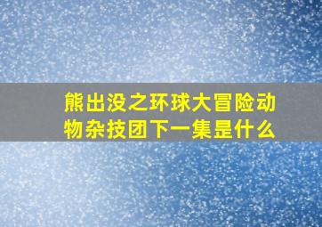 熊出没之环球大冒险动物杂技团下一集昰什么