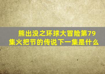 熊出没之环球大冒险第79集火把节的传说下一集是什么