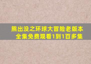 熊出没之环球大冒险老版本全集免费观看1到1百多集