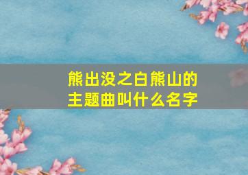 熊出没之白熊山的主题曲叫什么名字