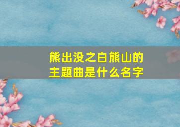 熊出没之白熊山的主题曲是什么名字