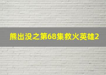 熊出没之第68集救火英雄2