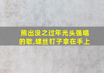 熊出没之过年光头强唱的歌,螺丝钉子拿在手上