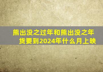 熊出没之过年和熊出没之年货要到2024年什么月上映