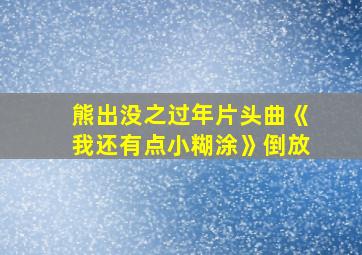 熊出没之过年片头曲《我还有点小糊涂》倒放