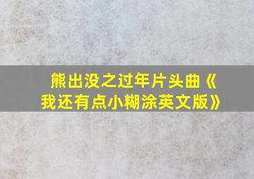 熊出没之过年片头曲《我还有点小糊涂英文版》