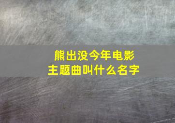 熊出没今年电影主题曲叫什么名字