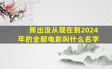 熊出没从现在到2024年的全部电影叫什么名字