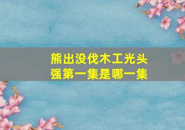 熊出没伐木工光头强第一集是哪一集