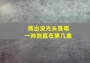 熊出没光头强唱一帅到底在第几集