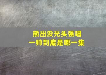 熊出没光头强唱一帅到底是哪一集