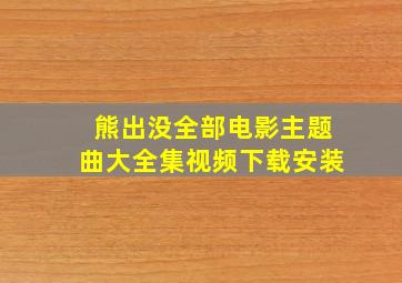 熊出没全部电影主题曲大全集视频下载安装