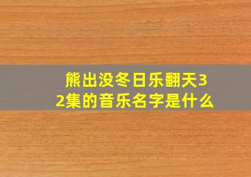 熊出没冬日乐翻天32集的音乐名字是什么