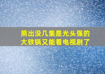 熊出没几集是光头强的大铁锅又能看电视剧了