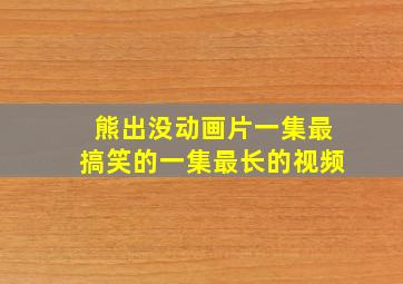 熊出没动画片一集最搞笑的一集最长的视频