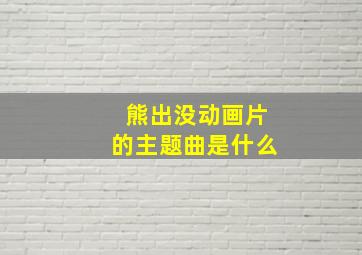 熊出没动画片的主题曲是什么