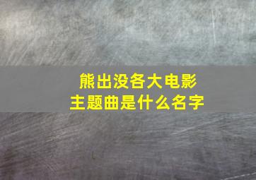 熊出没各大电影主题曲是什么名字