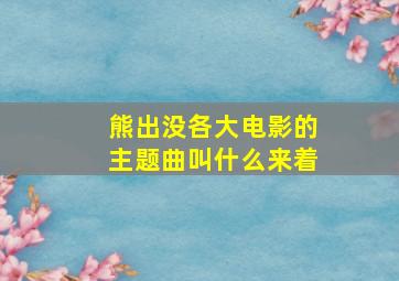 熊出没各大电影的主题曲叫什么来着