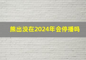 熊出没在2024年会停播吗