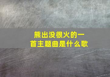 熊出没很火的一首主题曲是什么歌