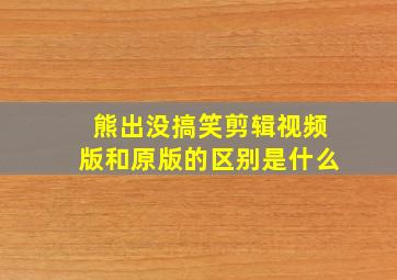 熊出没搞笑剪辑视频版和原版的区别是什么