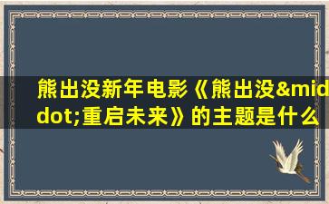 熊出没新年电影《熊出没·重启未来》的主题是什么