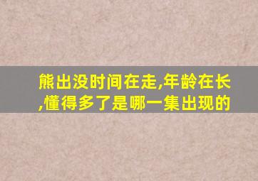 熊出没时间在走,年龄在长,懂得多了是哪一集出现的