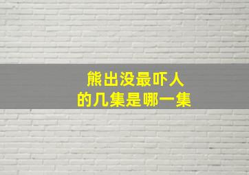 熊出没最吓人的几集是哪一集