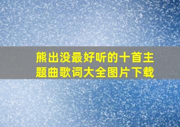 熊出没最好听的十首主题曲歌词大全图片下载