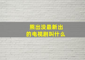 熊出没最新出的电视剧叫什么