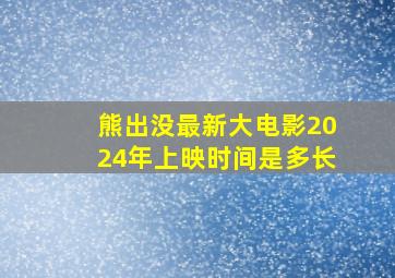 熊出没最新大电影2024年上映时间是多长