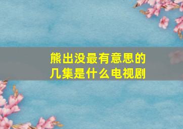 熊出没最有意思的几集是什么电视剧