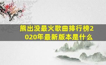 熊出没最火歌曲排行榜2020年最新版本是什么