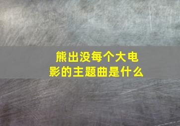 熊出没每个大电影的主题曲是什么