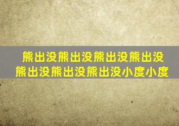 熊出没熊出没熊出没熊出没熊出没熊出没熊出没小度小度