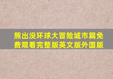 熊出没环球大冒险城市篇免费观看完整版英文版外国版