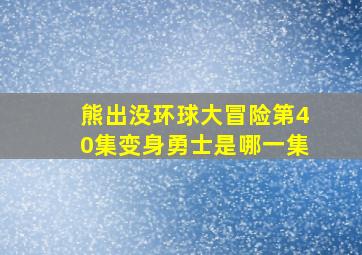 熊出没环球大冒险第40集变身勇士是哪一集