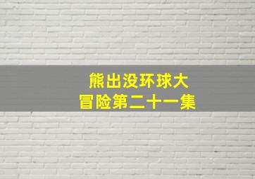 熊出没环球大冒险第二十一集