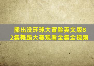 熊出没环球大冒险英文版82集舞蹈大赛观看全集全视频