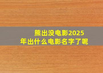 熊出没电影2025年出什么电影名字了呢