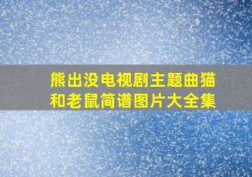 熊出没电视剧主题曲猫和老鼠简谱图片大全集