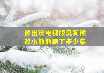 熊出没电视版臭狗熊改小熊熊删了多少集