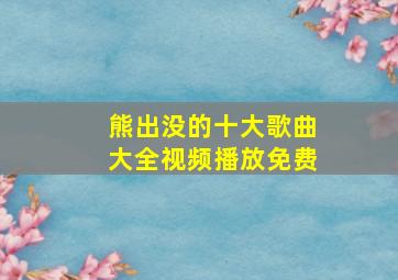 熊出没的十大歌曲大全视频播放免费