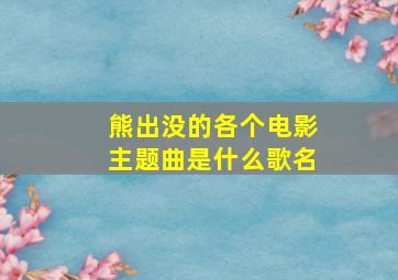 熊出没的各个电影主题曲是什么歌名